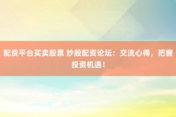 配资平台买卖股票 炒股配资论坛：交流心得，把握投资机遇！