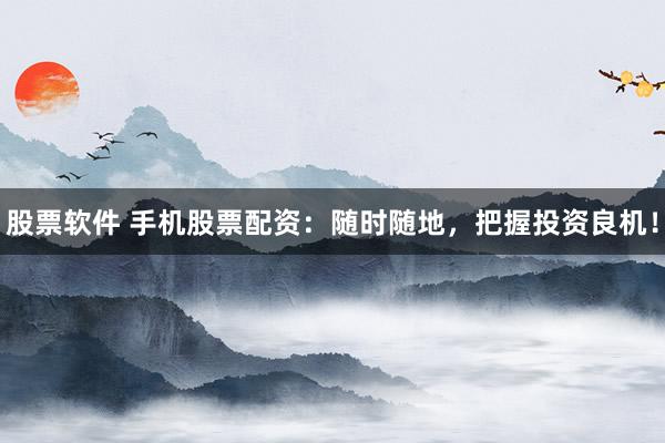 股票软件 手机股票配资：随时随地，把握投资良机！