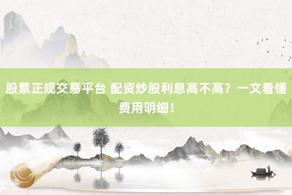 股票正规交易平台 配资炒股利息高不高？一文看懂费用明细！