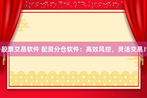 股票交易软件 配资分仓软件：高效风控，灵活交易！