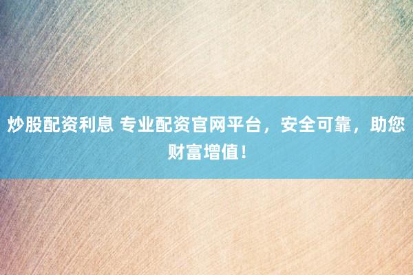 炒股配资利息 专业配资官网平台，安全可靠，助您财富增值！