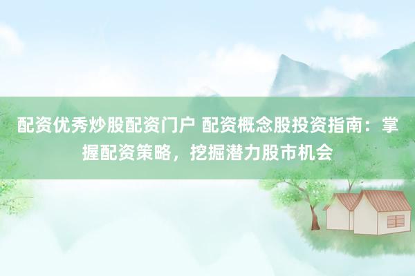 配资优秀炒股配资门户 配资概念股投资指南：掌握配资策略，挖掘潜力股市机会