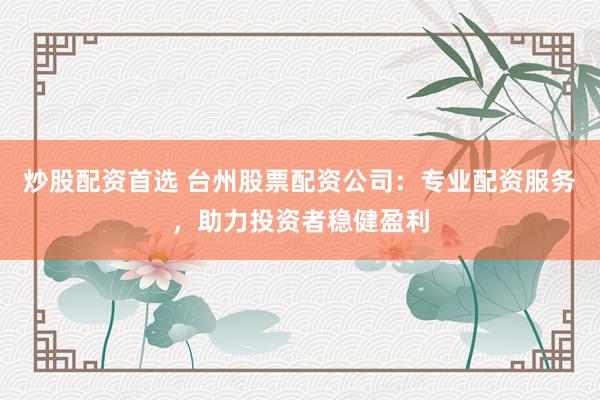 炒股配资首选 台州股票配资公司：专业配资服务，助力投资者稳健盈利