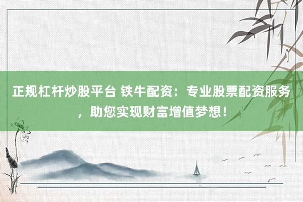 正规杠杆炒股平台 铁牛配资：专业股票配资服务，助您实现财富增值梦想！