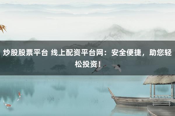 炒股股票平台 线上配资平台网：安全便捷，助您轻松投资！