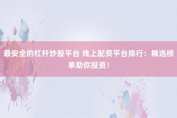 最安全的杠杆炒股平台 线上配资平台排行：精选榜单助你投资！