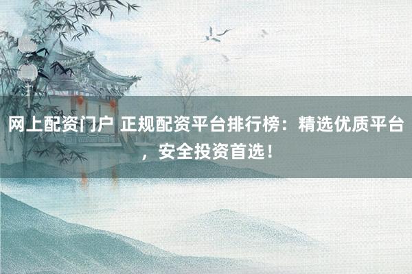 网上配资门户 正规配资平台排行榜：精选优质平台，安全投资首选！