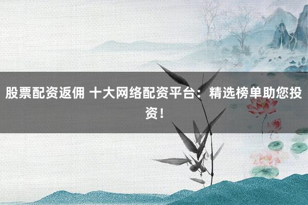 股票配资返佣 十大网络配资平台：精选榜单助您投资！