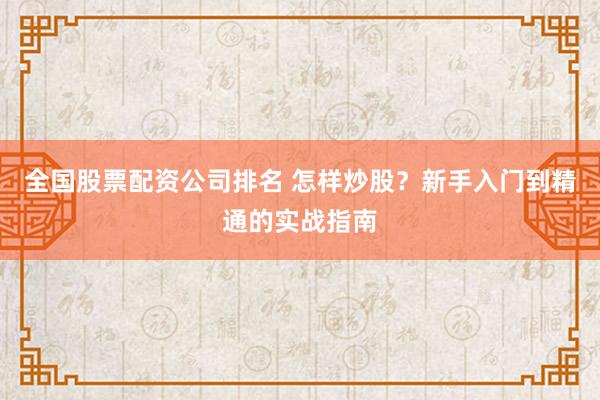 全国股票配资公司排名 怎样炒股？新手入门到精通的实战指南