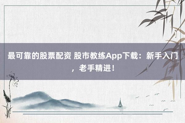 最可靠的股票配资 股市教练App下载：新手入门，老手精进！