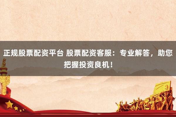 正规股票配资平台 股票配资客服：专业解答，助您把握投资良机！