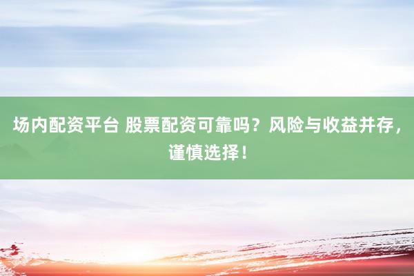 场内配资平台 股票配资可靠吗？风险与收益并存，谨慎选择！