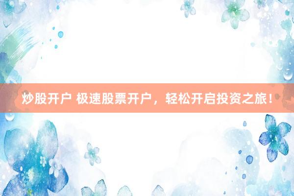 炒股开户 极速股票开户，轻松开启投资之旅！