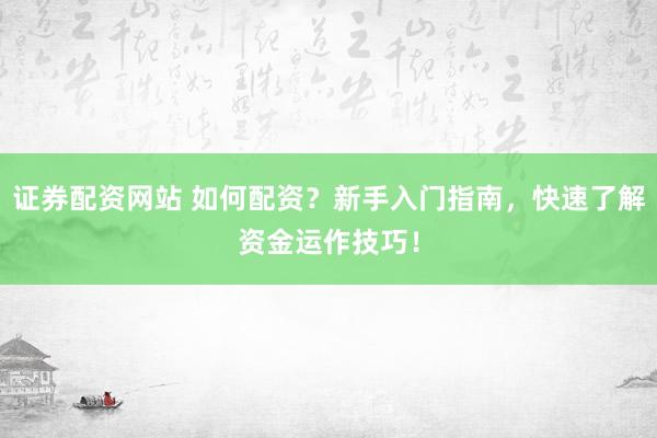 证券配资网站 如何配资？新手入门指南，快速了解资金运作技巧！