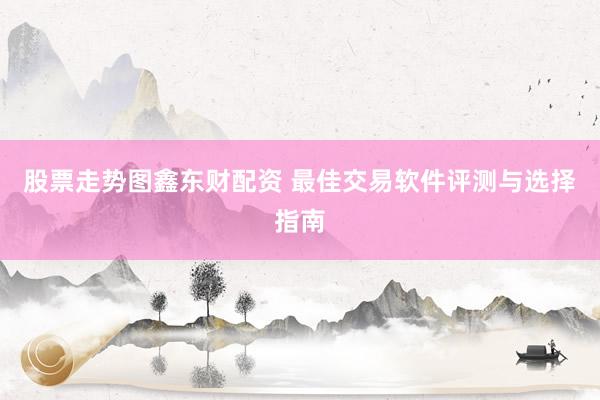 股票走势图鑫东财配资 最佳交易软件评测与选择指南