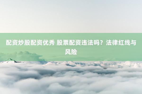 配资炒股配资优秀 股票配资违法吗？法律红线与风险