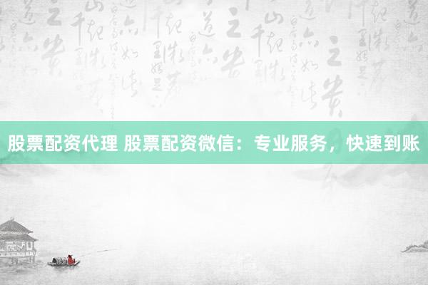 股票配资代理 股票配资微信：专业服务，快速到账
