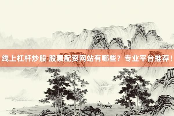 线上杠杆炒股 股票配资网站有哪些？专业平台推荐！