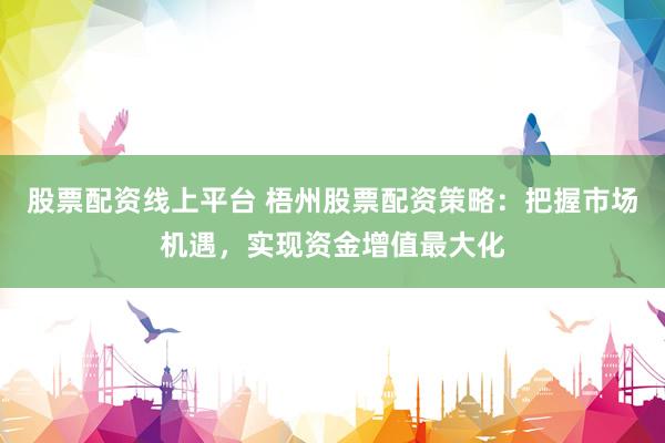 股票配资线上平台 梧州股票配资策略：把握市场机遇，实现资金增值最大化