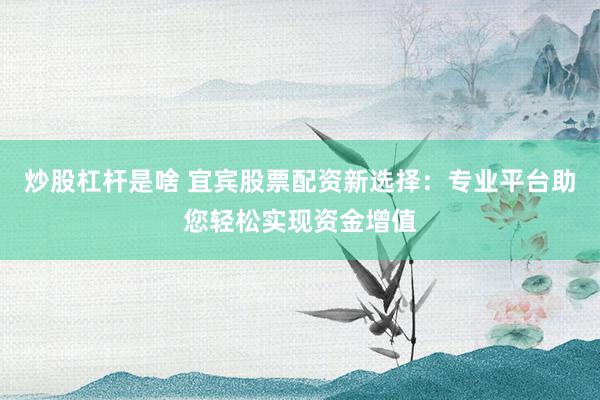 炒股杠杆是啥 宜宾股票配资新选择：专业平台助您轻松实现资金增值