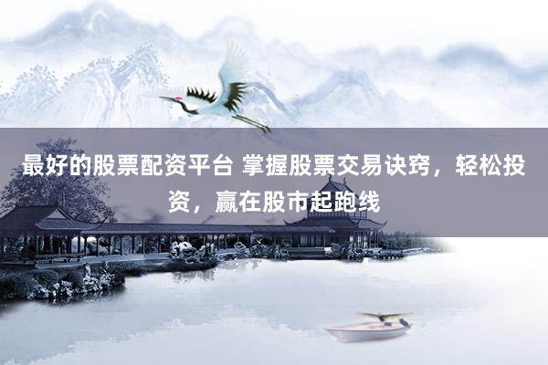 最好的股票配资平台 掌握股票交易诀窍，轻松投资，赢在股市起跑线