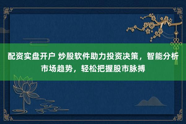 配资实盘开户 炒股软件助力投资决策，智能分析市场趋势，轻松把握股市脉搏