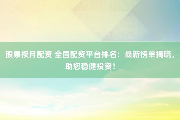 股票按月配资 全国配资平台排名：最新榜单揭晓，助您稳健投资！