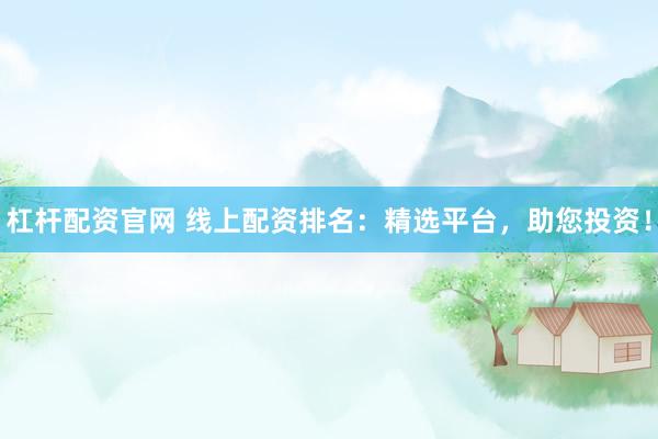 杠杆配资官网 线上配资排名：精选平台，助您投资！