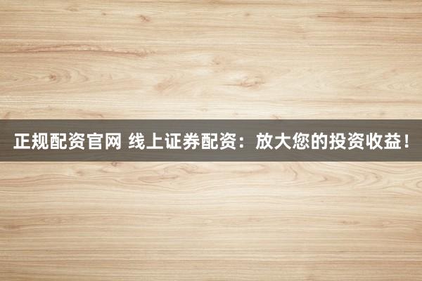 正规配资官网 线上证券配资：放大您的投资收益！