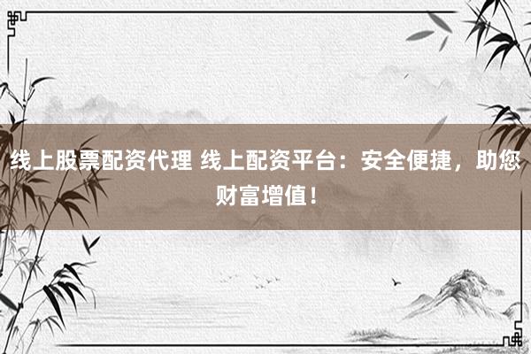 线上股票配资代理 线上配资平台：安全便捷，助您财富增值！