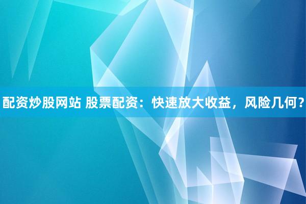 配资炒股网站 股票配资：快速放大收益，风险几何？