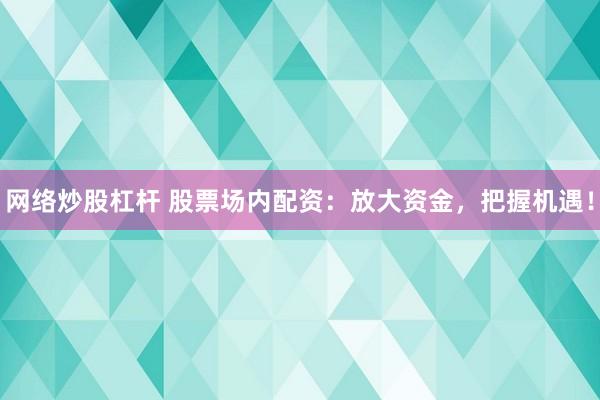 网络炒股杠杆 股票场内配资：放大资金，把握机遇！