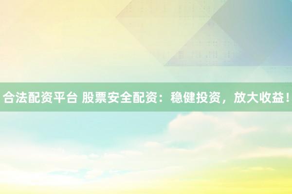 合法配资平台 股票安全配资：稳健投资，放大收益！