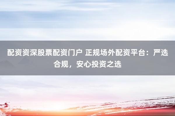 配资资深股票配资门户 正规场外配资平台：严选合规，安心投资之选