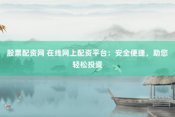 股票配资网 在线网上配资平台：安全便捷，助您轻松投资