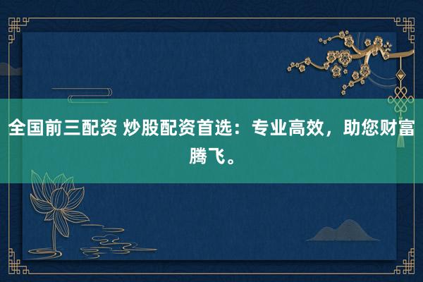 全国前三配资 炒股配资首选：专业高效，助您财富腾飞。