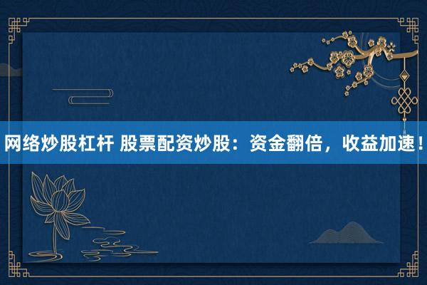 网络炒股杠杆 股票配资炒股：资金翻倍，收益加速！