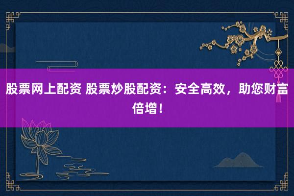 股票网上配资 股票炒股配资：安全高效，助您财富倍增！