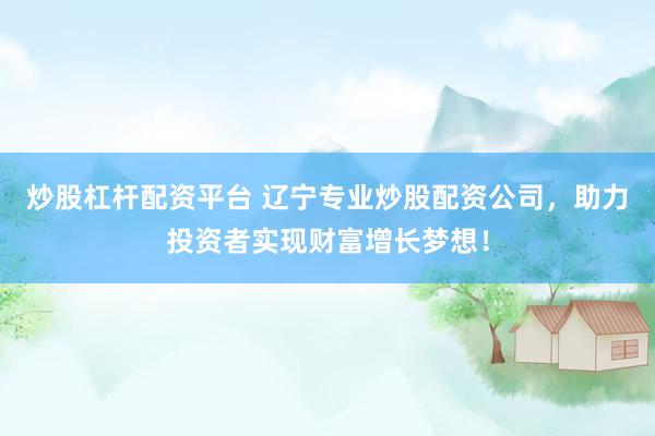 炒股杠杆配资平台 辽宁专业炒股配资公司，助力投资者实现财富增长梦想！