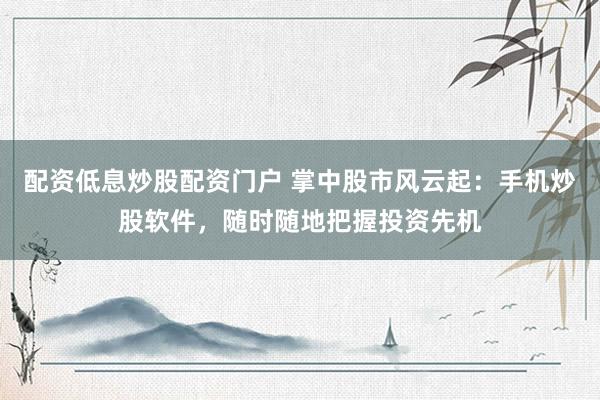 配资低息炒股配资门户 掌中股市风云起：手机炒股软件，随时随地把握投资先机