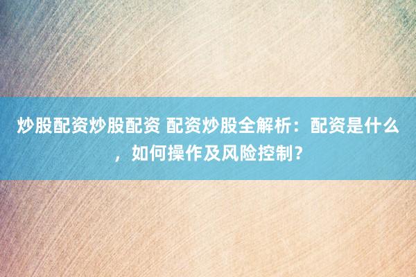 炒股配资炒股配资 配资炒股全解析：配资是什么，如何操作及风险控制？