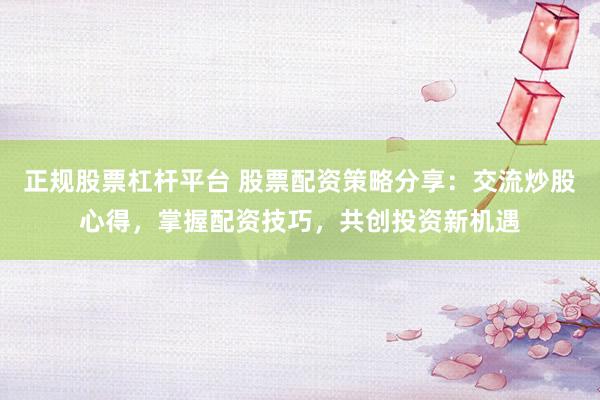 正规股票杠杆平台 股票配资策略分享：交流炒股心得，掌握配资技巧，共创投资新机遇