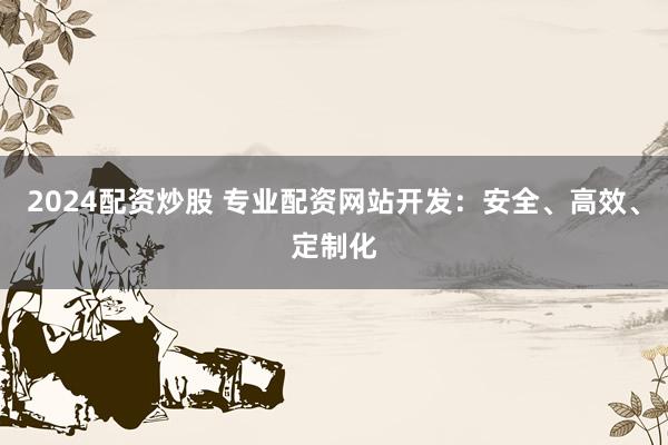 2024配资炒股 专业配资网站开发：安全、高效、定制化