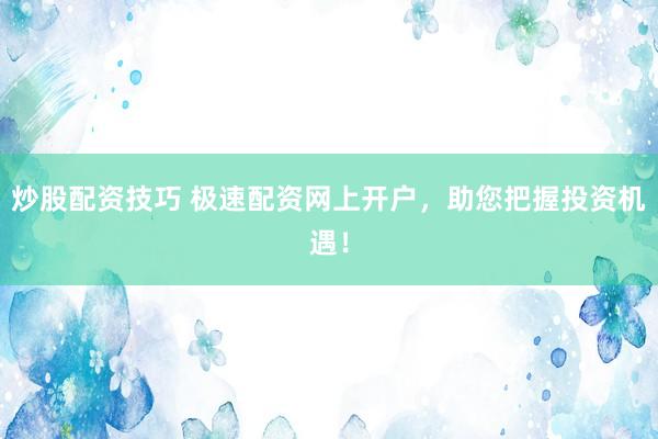 炒股配资技巧 极速配资网上开户，助您把握投资机遇！
