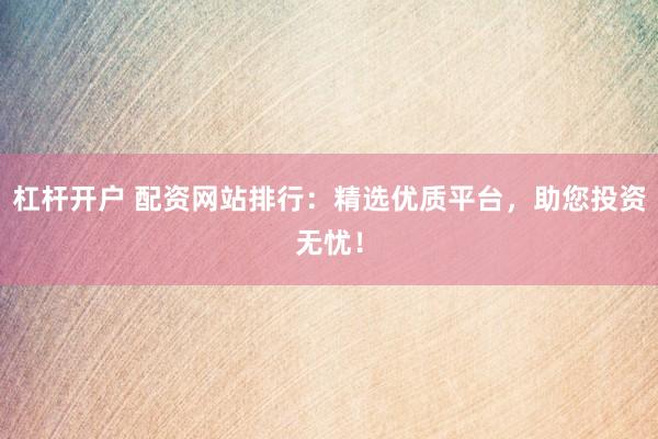 杠杆开户 配资网站排行：精选优质平台，助您投资无忧！
