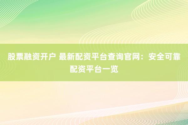 股票融资开户 最新配资平台查询官网：安全可靠配资平台一览