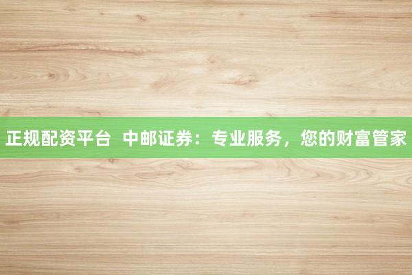 正规配资平台  中邮证券：专业服务，您的财富管家
