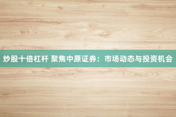 炒股十倍杠杆 聚焦中原证券：市场动态与投资机会