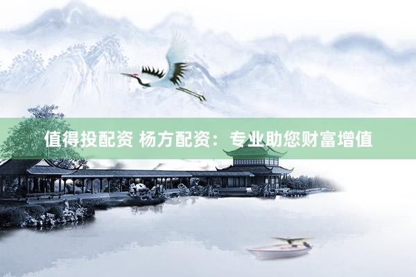 值得投配资 杨方配资：专业助您财富增值