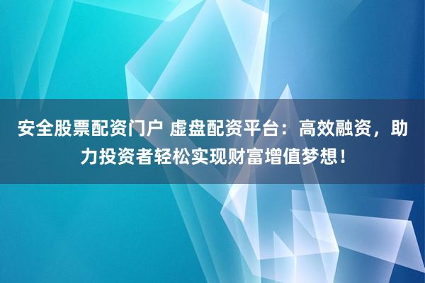 安全股票配资门户 虚盘配资平台：高效融资，助力投资者轻松实现财富增值梦想！